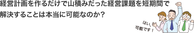 経営計画を作るだけで山積みだった経営課題を短期間で解決することは本当に可能なのか？