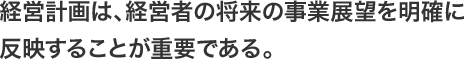 経営計画は、経営者の将来の事業展望を明確に反映することが重要である。